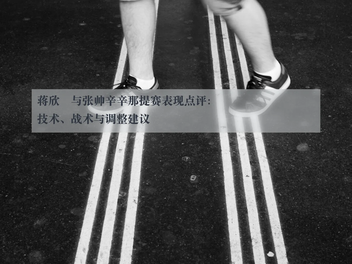 蒋欣玗与张帅辛辛那提赛表现点评:技术、战术与调整建议